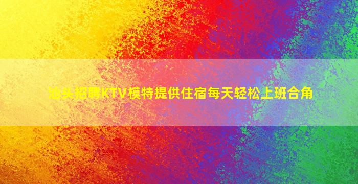 汕头招聘KTV模特提供住宿每天轻松上班合角